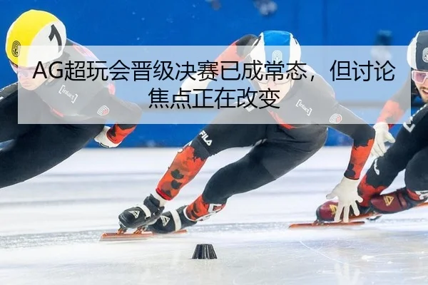 AG超玩会晋级决赛已成常态，但讨论焦点正在改变