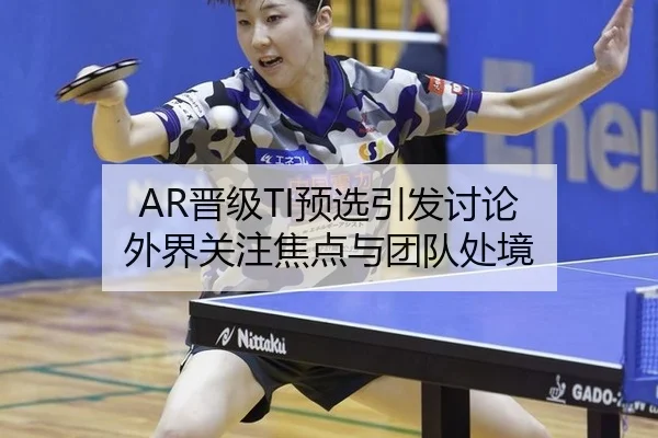 AR晋级TI预选引发讨论 外界关注焦点与团队处境