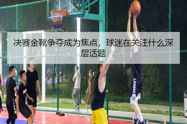 决赛金靴争夺成为焦点，球迷在关注什么深层话题